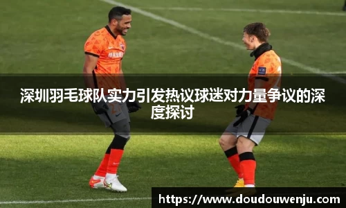 深圳羽毛球队实力引发热议球迷对力量争议的深度探讨