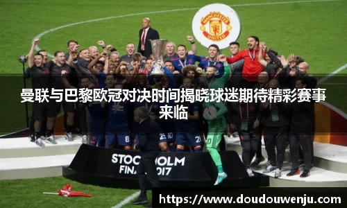 曼联与巴黎欧冠对决时间揭晓球迷期待精彩赛事来临